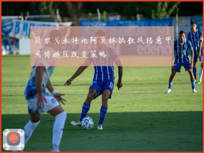贝尔戈米评论阿莫林执教风格意甲或将施压改变策略