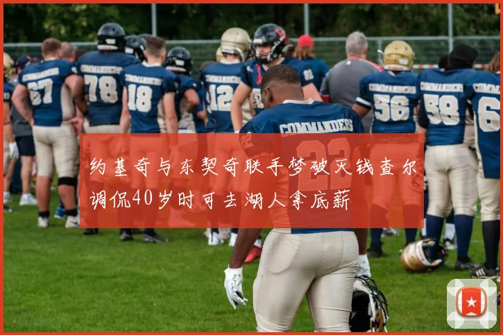约基奇与东契奇联手梦破灭钱查尔调侃40岁时可去湖人拿底薪