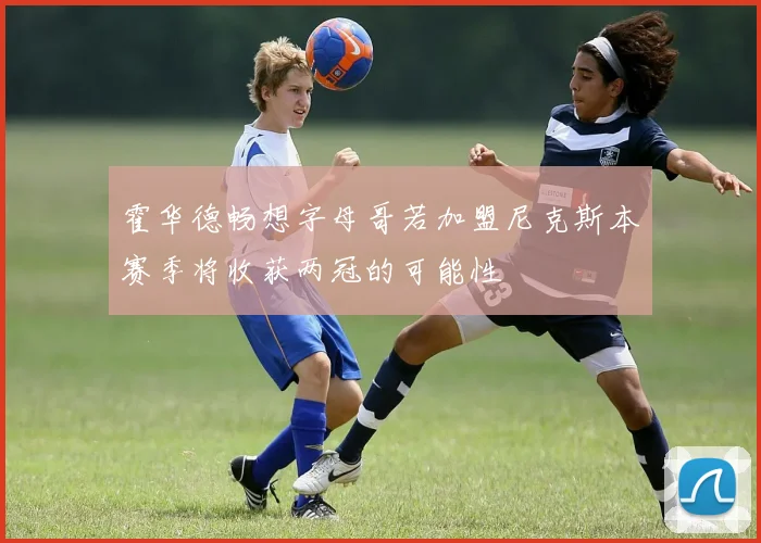 霍华德畅想字母哥若加盟尼克斯本赛季将收获两冠的可能性