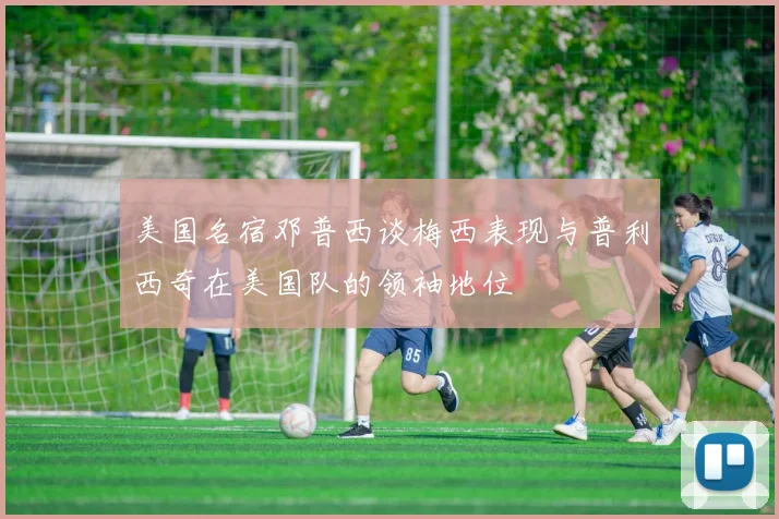 美国名宿邓普西谈梅西表现与普利西奇在美国队的领袖地位