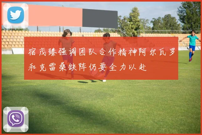 宿茂臻强调团队合作精神阿尔瓦罗和克雷桑缺阵仍要全力以赴