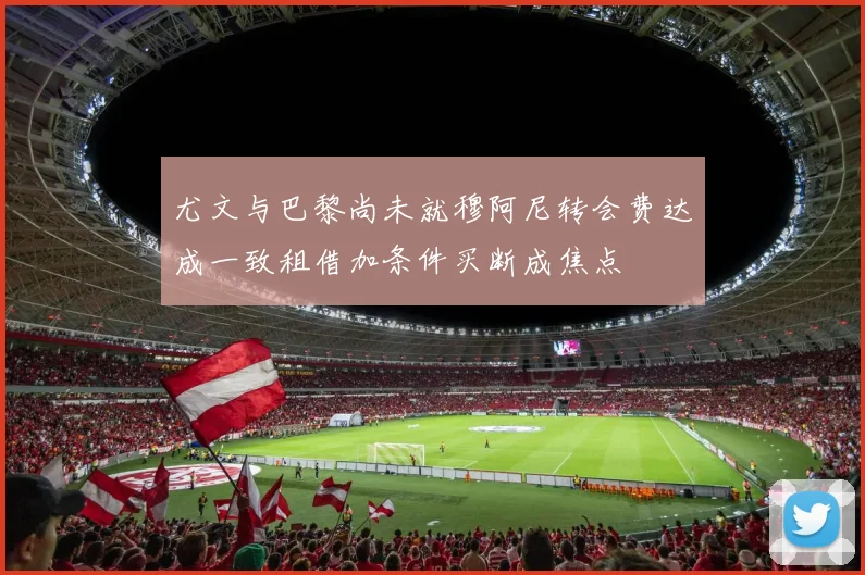 尤文与巴黎尚未就穆阿尼转会费达成一致租借加条件买断成焦点