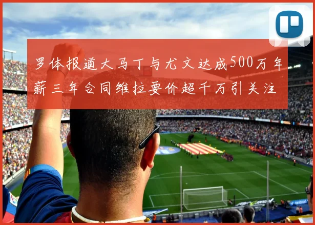 罗体报道大马丁与尤文达成500万年薪三年合同维拉要价超千万引关注