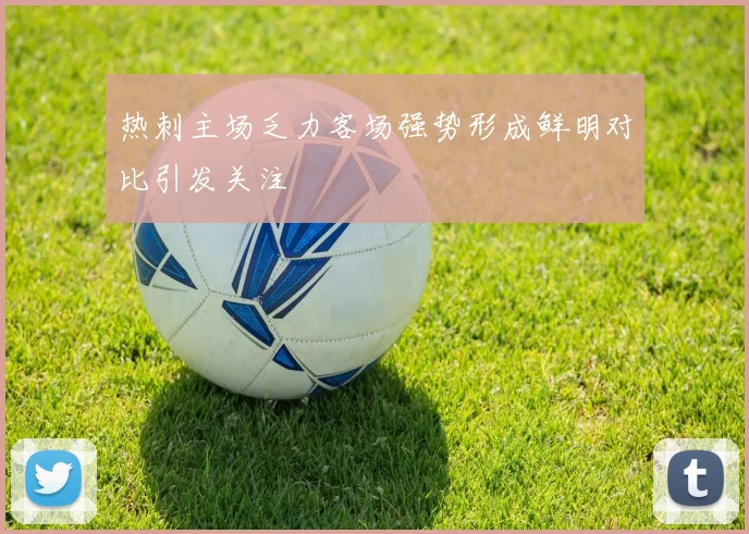 热刺主场乏力客场强势形成鲜明对比引发关注
