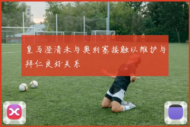 皇马澄清未与奥利塞接触以维护与拜仁良好关系